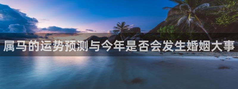 新航娱乐体育f开号：属马的运势预测与今年是否会发生婚姻大事
