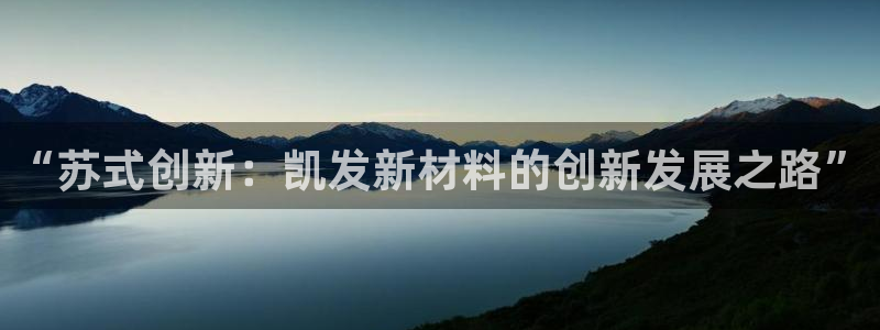 新航娱乐集团总部：“苏式创新：凯发新材料的创新发展之路”
