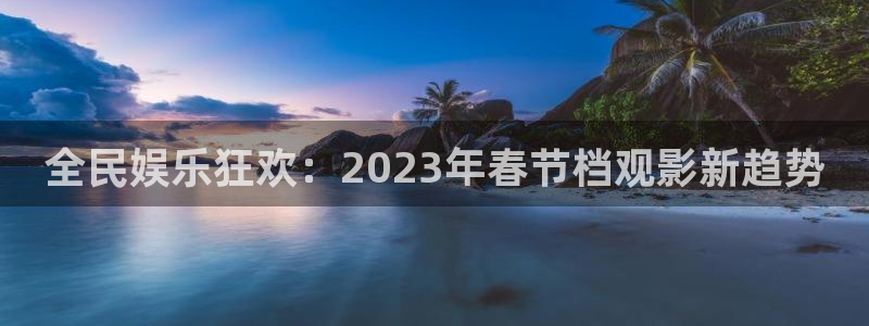 新航娱乐代理：全民娱乐狂欢：2023年春节档观影新趋势