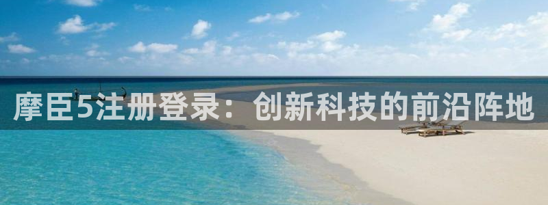 新航娱乐3平台登录注册：摩臣5注册登录：创新科技的前沿阵地
