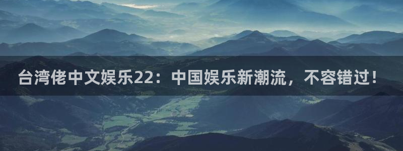 新航娱乐登录界面入口：台湾佬中文娱乐22：中国娱乐新潮流，不容错过！
