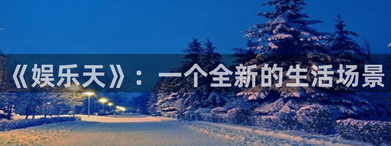新航娱乐能源：《娱乐天》：一个全新的生活场景