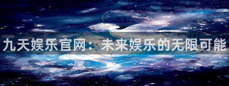 新航娱乐体育f开号：九天娱乐官网：未来娱乐的无限可能