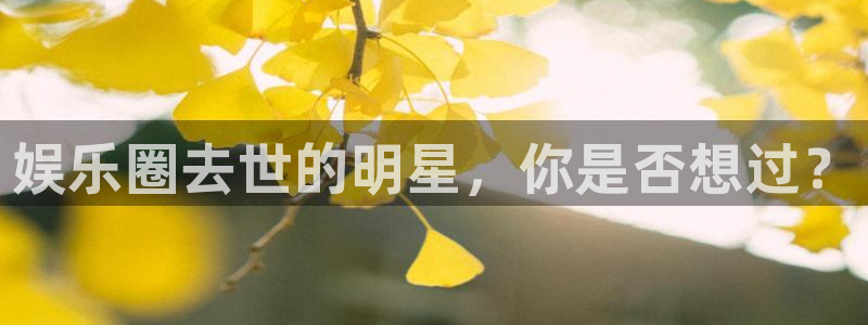 新航娱乐体育用品：娱乐圈去世的明星，你是否想过？