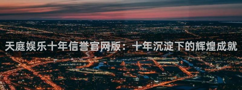 新航娱乐官网：天庭娱乐十年信誉官网版：十年沉淀下的辉煌成就
