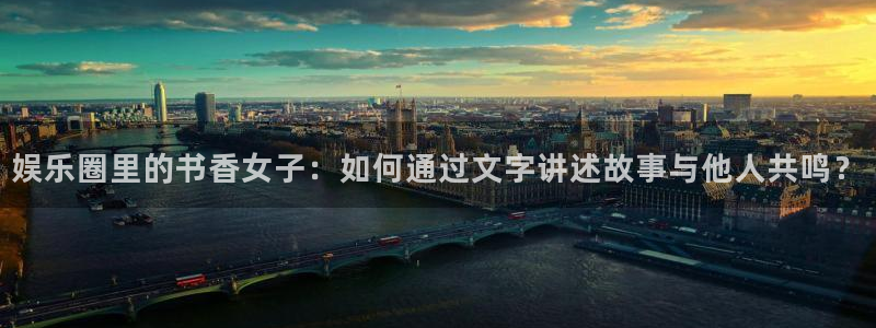 新航娱乐游戏有哪些好玩的：娱乐圈里的书香女子：如何通过文字讲述故事与他人共鸣？