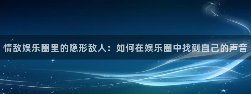 新航娱乐体育：情敌娱乐圈里的隐形敌人：如何在娱乐圈中找到自己的声音