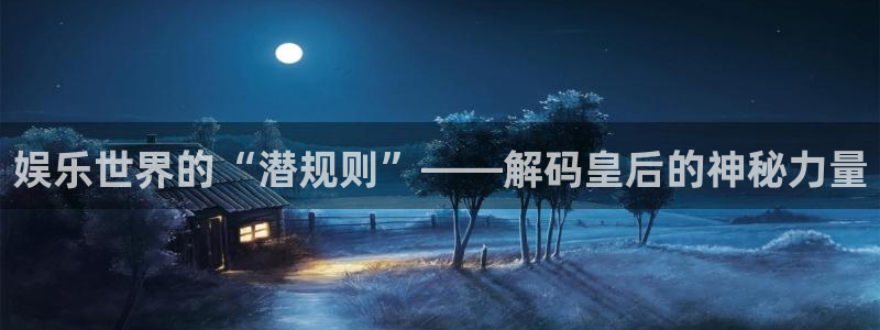 新航娱乐体育平台总代理：娱乐世界的“潜规则”——解码皇后的神秘力量