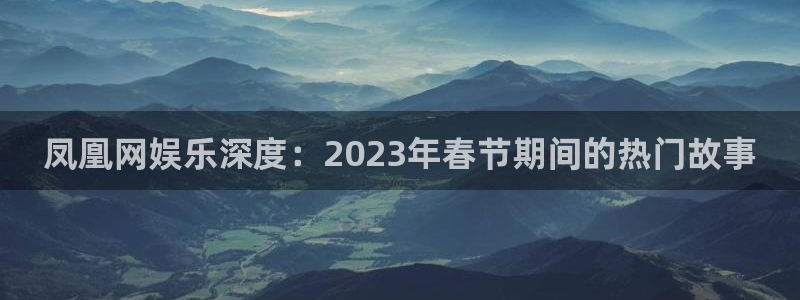 新航娱乐电子有限公司：凤凰网娱乐深度：2023年春节期间的热门故事