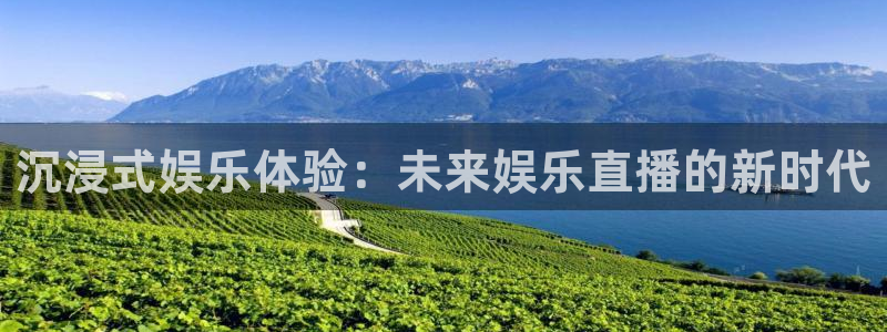 新航娱乐官网：沉浸式娱乐体验：未来娱乐直播的新时代