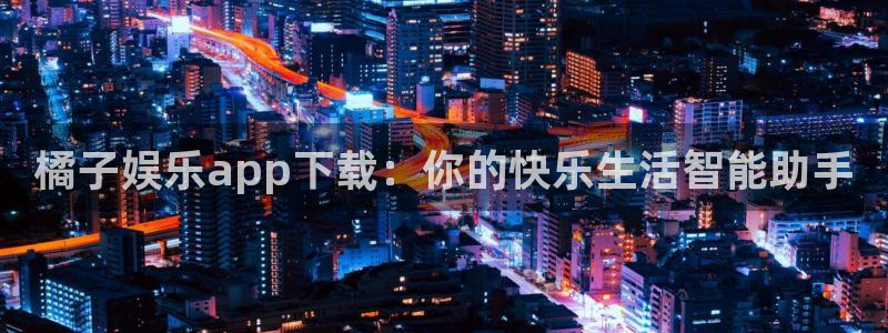 新航娱乐环保：橘子娱乐app下载：你的快乐生活智能助手