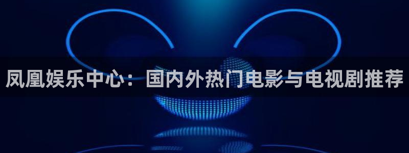 新航娱乐2登录入口：凤凰娱乐中心：国内外热门电影与电视剧推荐