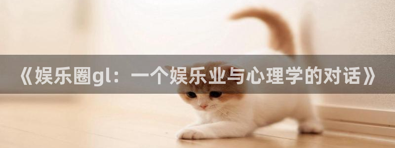 新航娱乐3注册：《娱乐圈gl：一个娱乐业与心理学的对话》