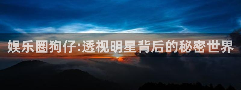 新航娱乐平台：娱乐圈狗仔:透视明星背后的秘密世界