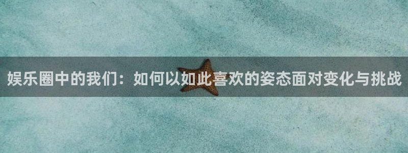 新航娱乐体育凯捷平台招商：娱乐圈中的我们：如何以如此喜欢的姿态面对变化与挑战