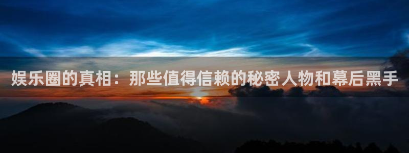 新航娱乐平台开户链接：娱乐圈的真相：那些值得信赖的秘密人物和幕后黑手