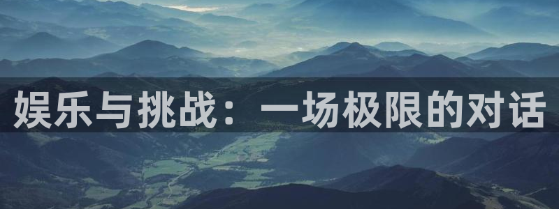 新航娱乐体育在线注册：娱乐与挑战：一场极限的对话