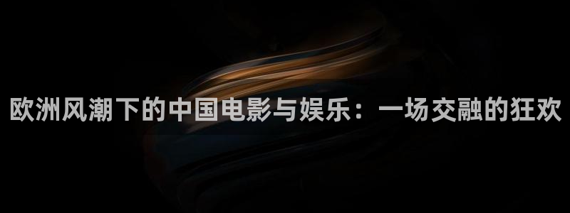 新航娱乐平台招商：欧洲风潮下的中国电影与娱乐：一场交融的狂欢