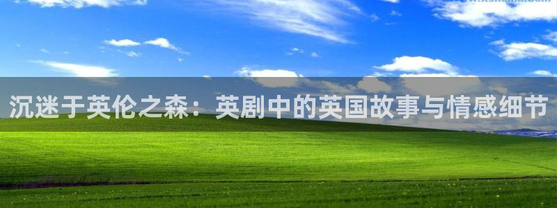 新航娱乐：沉迷于英伦之森：英剧中的英国故事与情感细节