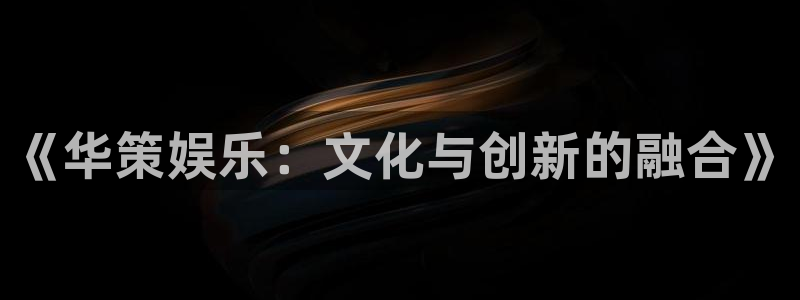 新航娱乐体育老板是谁：《华策娱乐：文化与创新的融合》