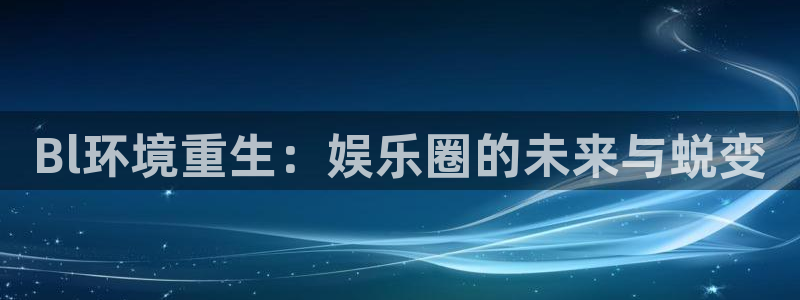 新航娱乐3官网登录：Bl环境重生：娱乐圈的未来与蜕变